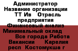 Администратор › Название организации ­ ТТ-Ив › Отрасль предприятия ­ Финансовый анализ › Минимальный оклад ­ 20 000 - Все города Работа » Вакансии   . Карелия респ.,Костомукша г.